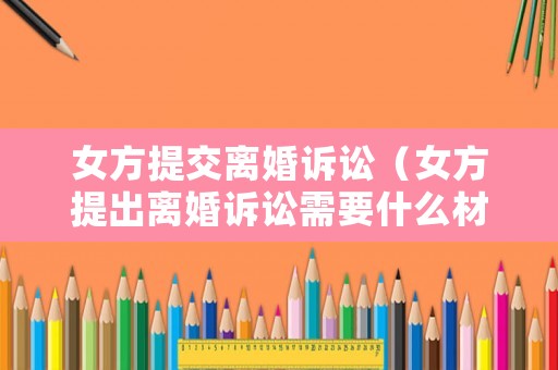 女方提交離婚訴訟（女方提出離婚訴訟需要什么材料）
