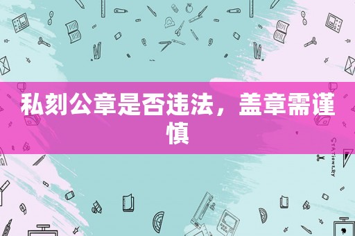 私刻公章是否違法，蓋章需謹(jǐn)慎