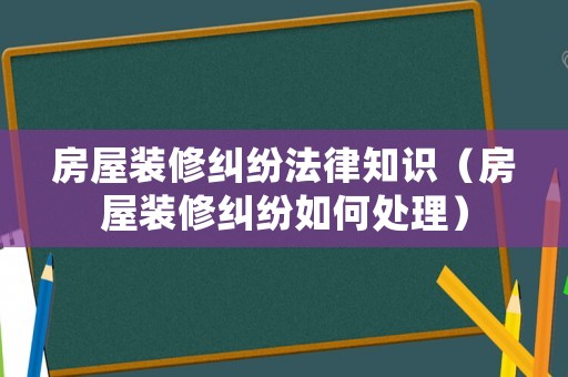 房屋裝修糾紛法律知識(shí)（房屋裝修糾紛如何處理）