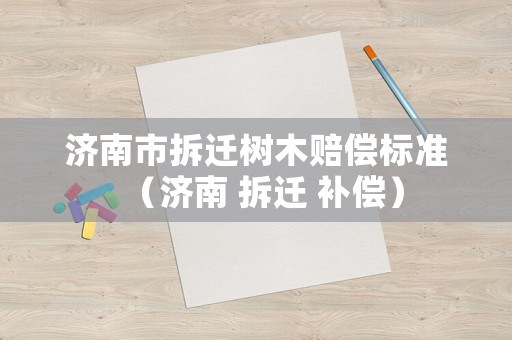 濟南市拆遷樹木賠償標(biāo)準(zhǔn)（濟南 拆遷 補償）