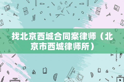 找北京西城合同案律師（北京市西城律師所）