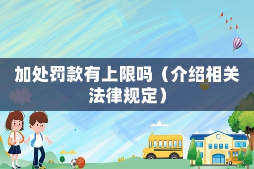 加處罰款有上限嗎（介紹相關法律規(guī)定）