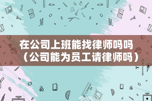 在公司上班能找律師嗎嗎（公司能為員工請律師嗎）
