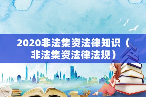 2020非法集資法律知識（非法集資法律法規）