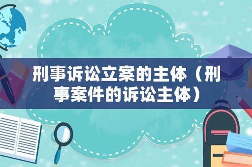 刑事訴訟立案的主體（刑事案件的訴訟主體）