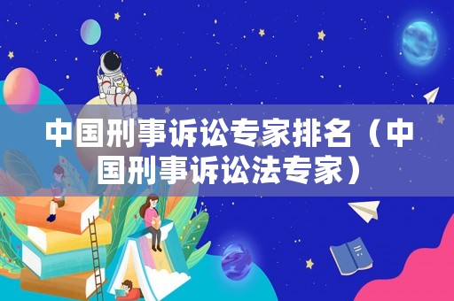 中國刑事訴訟專家排名（中國刑事訴訟法專家）