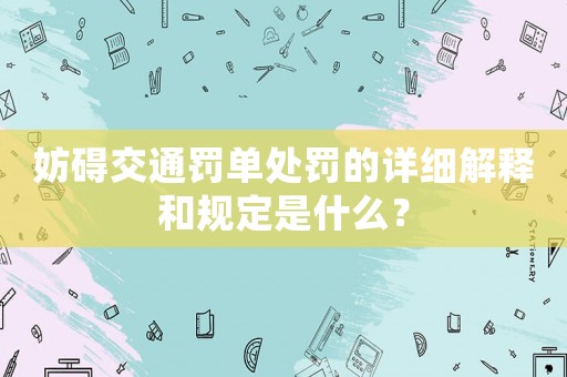妨礙交通罰單處罰的詳細解釋和規定是什么？