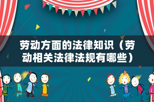 勞動方面的法律知識（勞動相關法律法規有哪些）