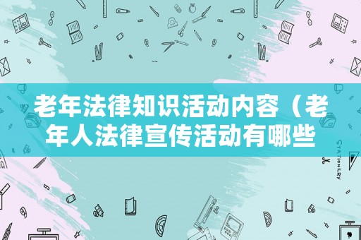 老年法律知識活動內容（老年人法律宣傳活動有哪些）