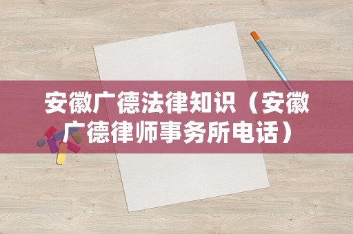 安徽廣德法律知識（安徽廣德律師事務所電話）