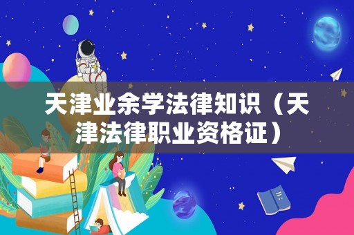 天津業余學法律知識（天津法律職業資格證）