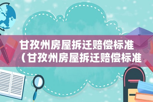 甘孜州房屋拆遷賠償標(biāo)準(zhǔn)（甘孜州房屋拆遷賠償標(biāo)準(zhǔn)文件）