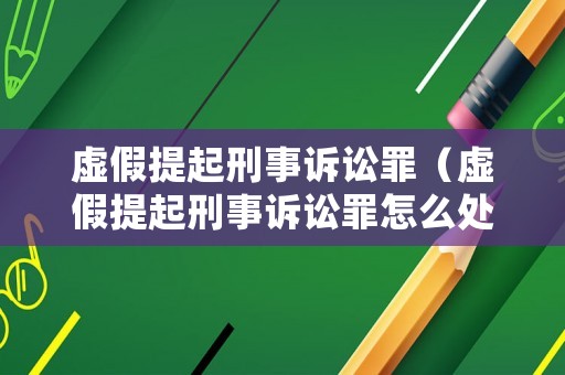 虛假提起刑事訴訟罪（虛假提起刑事訴訟罪怎么處理）