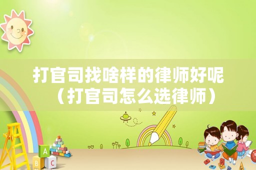 打官司找啥樣的律師好呢（打官司怎么選律師）