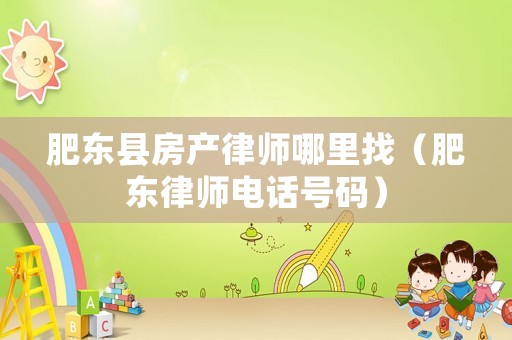 肥東縣房產律師哪里找（肥東律師電話號碼）