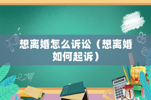 想離婚怎么訴訟（想離婚如何起訴）