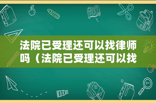 法院已受理還可以找律師嗎（法院已受理還可以找律師嗎知乎）