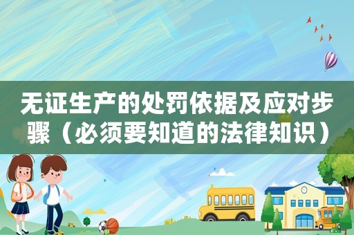無證生產的處罰依據及應對步驟（必須要知道的法律知識）