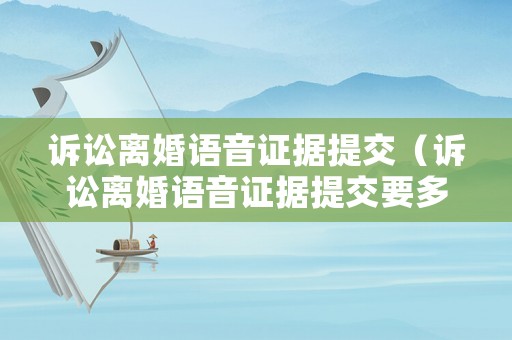 訴訟離婚語音證據(jù)提交（訴訟離婚語音證據(jù)提交要多久）