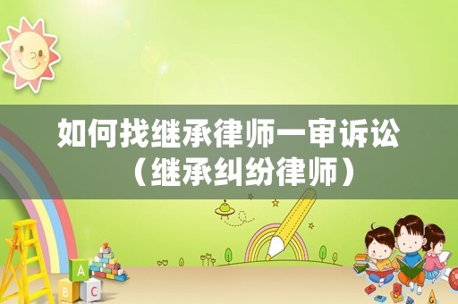 如何找繼承律師一審訴訟（繼承糾紛律師）