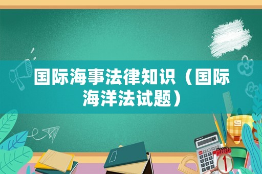 國際海事法律知識（國際海洋法試題）