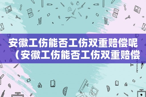 安徽工傷能否工傷雙重賠償呢（安徽工傷能否工傷雙重賠償）