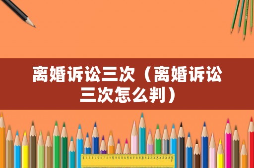 離婚訴訟三次（離婚訴訟三次怎么判）