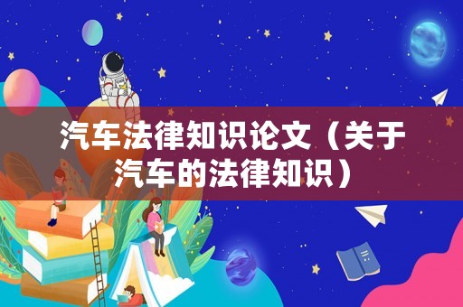 汽車法律知識論文（關于汽車的法律知識）
