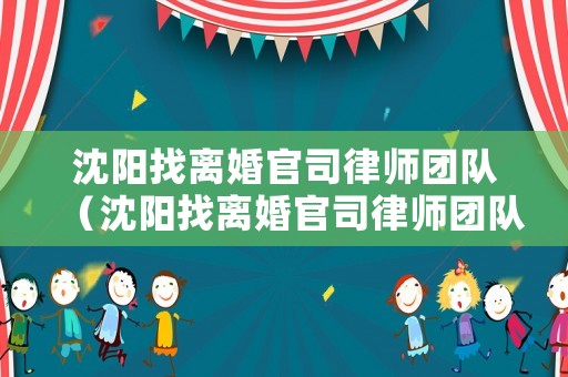 沈陽找離婚官司律師團隊（沈陽找離婚官司律師團隊多少錢）