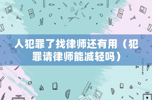 人犯罪了找律師還有用（犯罪請律師能減輕嗎）
