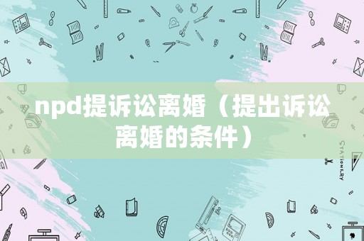 npd提訴訟離婚（提出訴訟離婚的條件）
