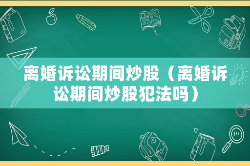 離婚訴訟期間炒股（離婚訴訟期間炒股犯法嗎）