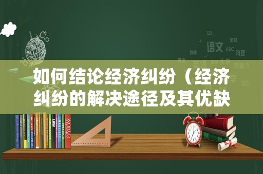 如何結論經濟糾紛（經濟糾紛的解決途徑及其優缺點分析）