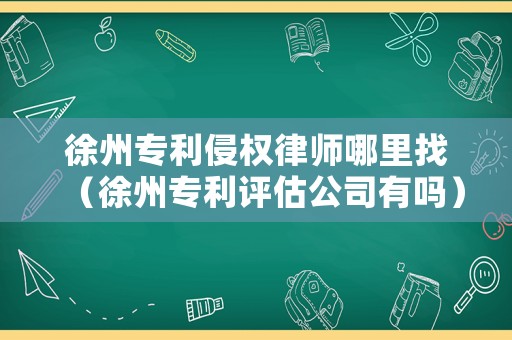 徐州專利侵權律師哪里找（徐州專利評估公司有嗎）