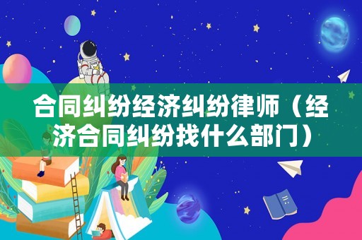 合同糾紛經(jīng)濟(jì)糾紛律師（經(jīng)濟(jì)合同糾紛找什么部門）