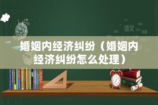婚姻內(nèi)經(jīng)濟(jì)糾紛（婚姻內(nèi)經(jīng)濟(jì)糾紛怎么處理）