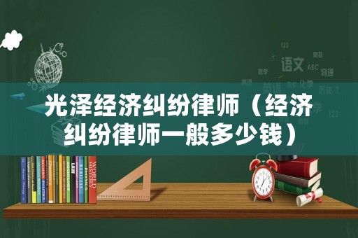 光澤經(jīng)濟(jì)糾紛律師（經(jīng)濟(jì)糾紛律師一般多少錢(qián)）