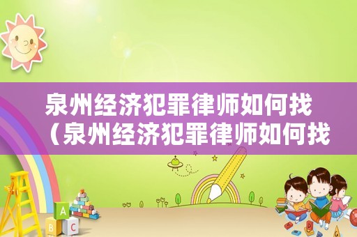 泉州經濟犯罪律師如何找（泉州經濟犯罪律師如何找律師咨詢）