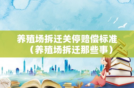 養殖場拆遷關停賠償標準（養殖場拆遷那些事）