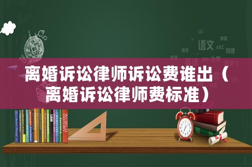 離婚訴訟律師訴訟費誰出（離婚訴訟律師費標(biāo)準(zhǔn)）