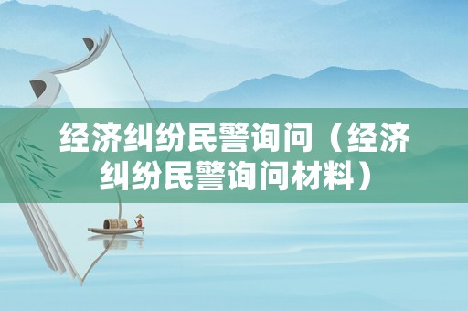 經(jīng)濟(jì)糾紛民警詢問（經(jīng)濟(jì)糾紛民警詢問材料）