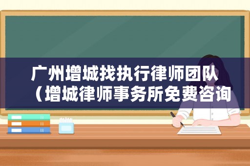 廣州增城找執(zhí)行律師團(tuán)隊(duì)（增城律師事務(wù)所免費(fèi)咨詢）