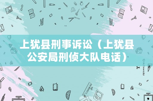 上猶縣刑事訴訟（上猶縣公安局刑偵大隊(duì)電話(huà)）