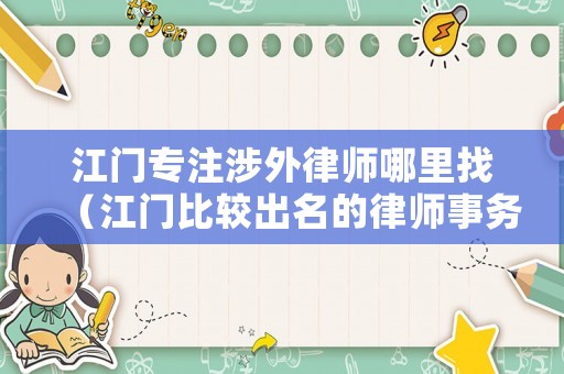 江門專注涉外律師哪里找（江門比較出名的律師事務所）