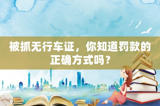 被抓無行車證，你知道罰款的正確方式嗎？