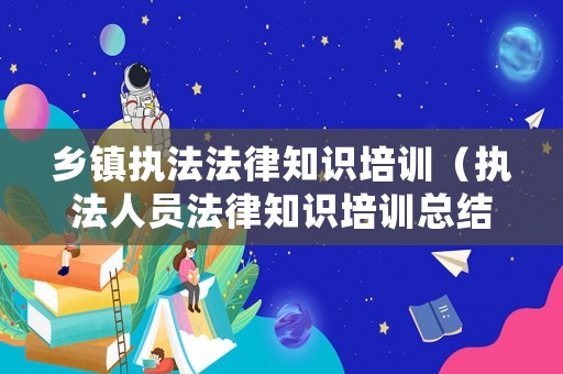 鄉鎮執法法律知識培訓（執法人員法律知識培訓總結）