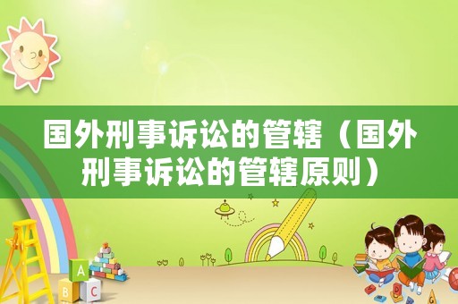 國外刑事訴訟的管轄（國外刑事訴訟的管轄原則）