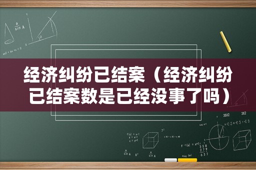 經濟糾紛已結案（經濟糾紛已結案數是已經沒事了嗎）