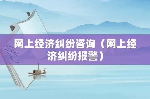 網上經濟糾紛咨詢（網上經濟糾紛報警）