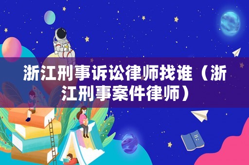 浙江刑事訴訟律師找誰（浙江刑事案件律師）